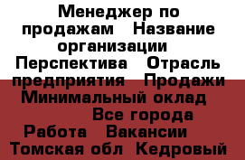 Менеджер по продажам › Название организации ­ Перспектива › Отрасль предприятия ­ Продажи › Минимальный оклад ­ 30 000 - Все города Работа » Вакансии   . Томская обл.,Кедровый г.